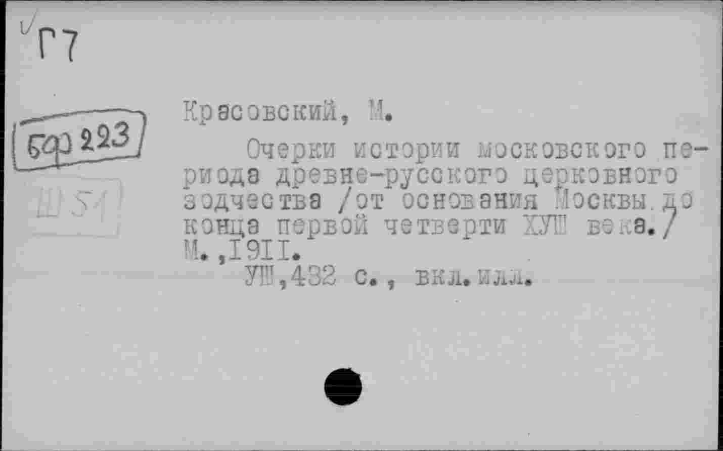 ﻿Красовский,
Очерки истории московского п риода древне-русского церковного зодчества /от основания Москвы.д конца первой четверти КУШ века./ И. ,1911.
УШ,432 с., ВКЛ.ИАЛ.